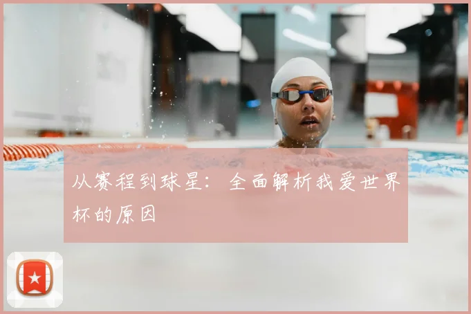 从赛程到球星:全面解析我爱世界杯的原因
