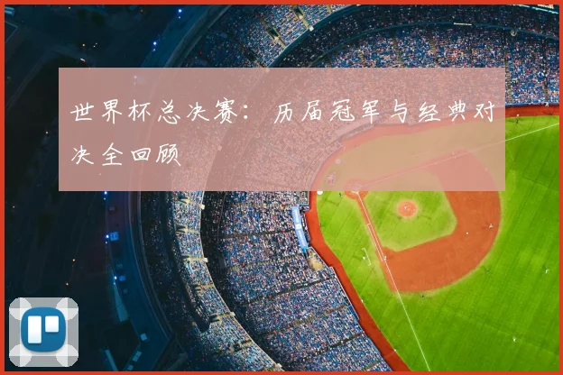 世界杯总决赛：历届冠军与经典对决全回顾