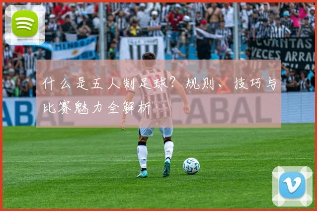 什么是五人制足球?规则、技巧与比赛魅力全解析