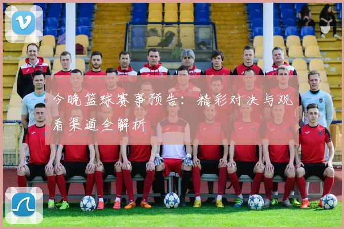 今晚篮球赛事预告:精彩对决与观看渠道全解析