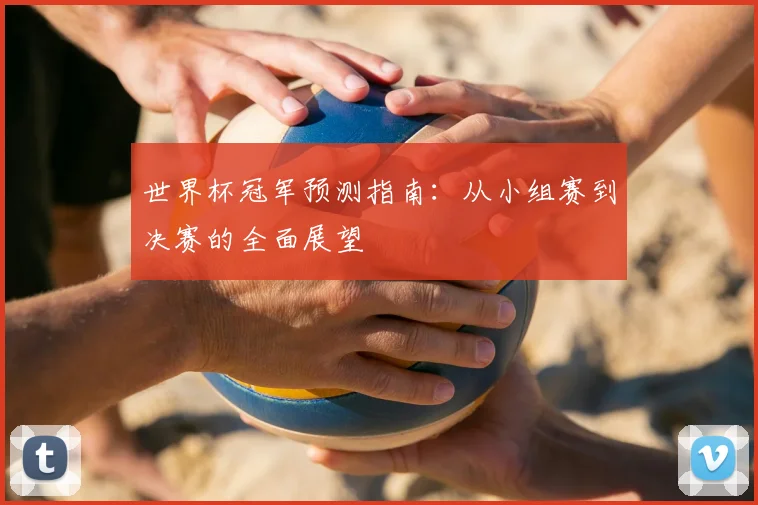 世界杯冠军预测指南：从小组赛到决赛的全面展望
