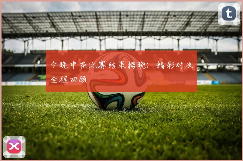 今晚申花比赛结果揭晓:精彩对决全程回顾