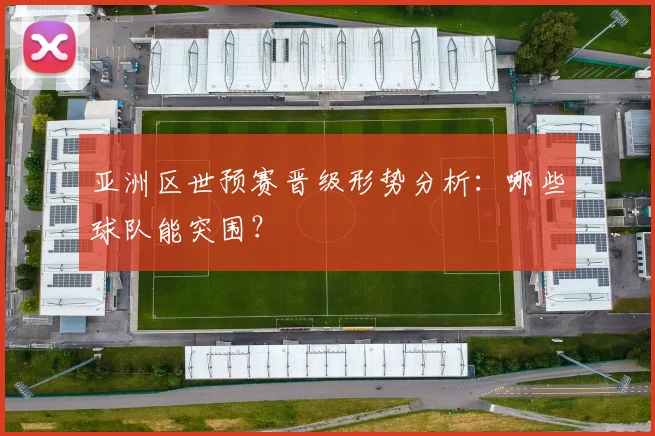 亚洲区世预赛晋级形势分析:哪些球队能突围?