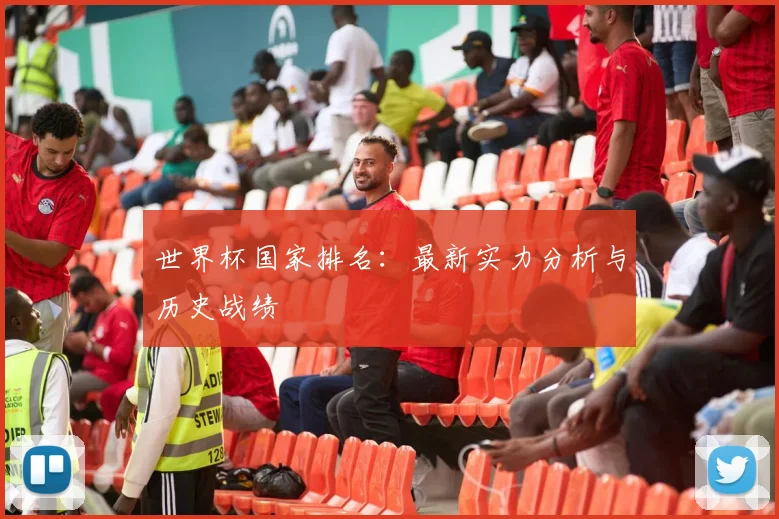 世界杯国家排名:最新实力分析与历史战绩