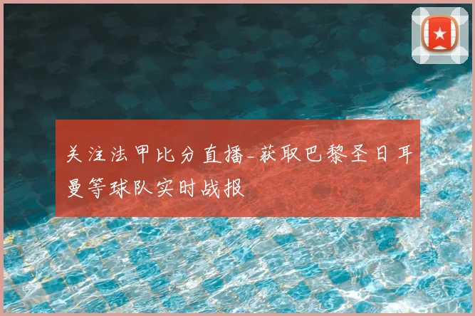 关注法甲比分直播_获取巴黎圣日耳曼等球队实时战报
