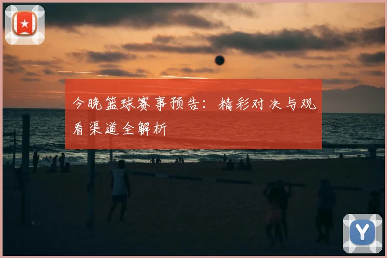 今晚篮球赛事预告:精彩对决与观看渠道全解析