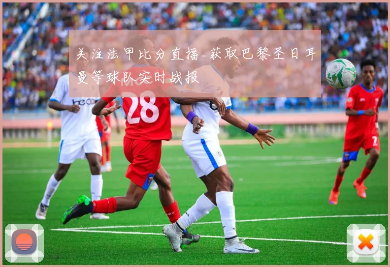 关注法甲比分直播_获取巴黎圣日耳曼等球队实时战报