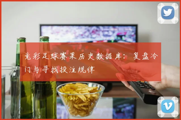 竞彩足球赛果历史数据库:复盘冷门与寻找投注规律