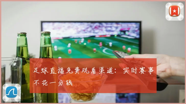 足球直播免费观看渠道：实时赛事不花一分钱