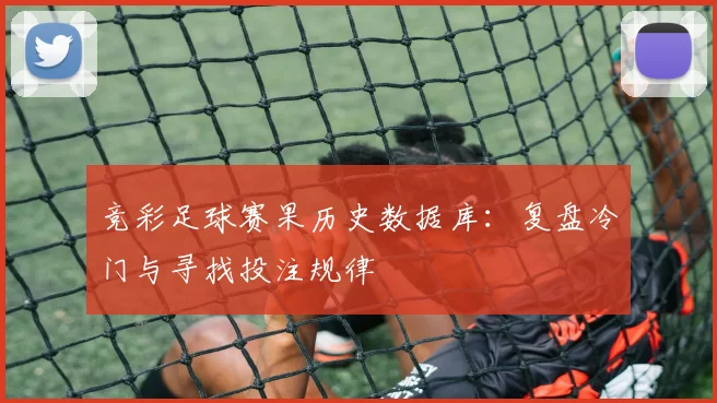 竞彩足球赛果历史数据库：复盘冷门与寻找投注规律