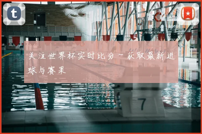 关注世界杯实时比分 - 获取最新进球与赛果
