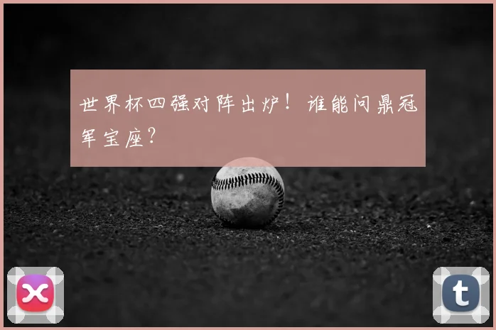 世界杯四强对阵出炉！谁能问鼎冠军宝座？